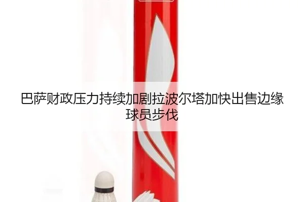 巴萨财政压力持续加剧拉波尔塔加快出售边缘球员步伐